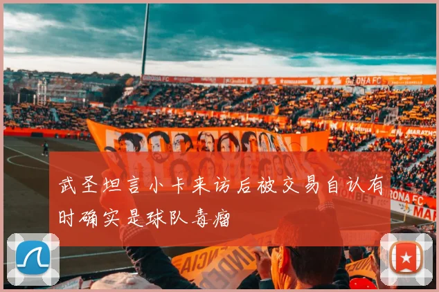 武圣坦言小卡来访后被交易自认有时确实是球队毒瘤