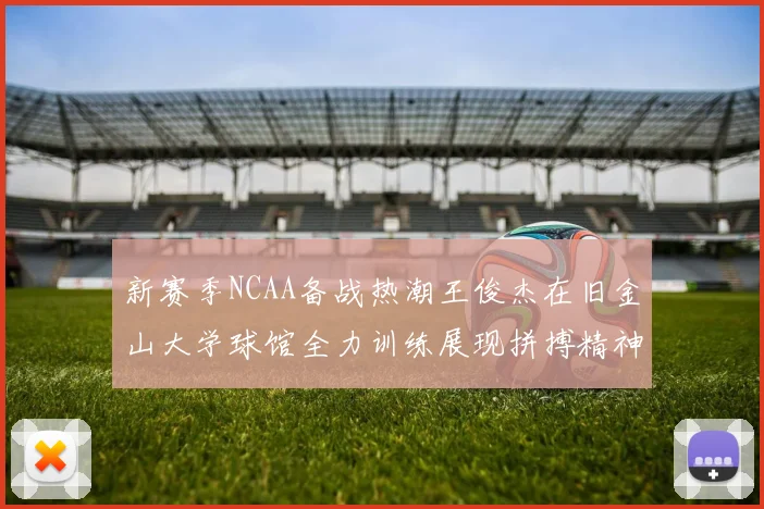 新赛季NCAA备战热潮王俊杰在旧金山大学球馆全力训练展现拼搏精神