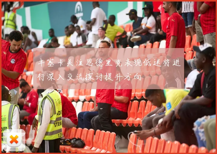 丰塞卡关注恩德里克表现低迷将进行深入交流探讨提升方向