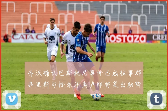 齐沃确认巴斯托尼事件已成往事邓弗里斯与恰尔汗奥卢即将复出助阵