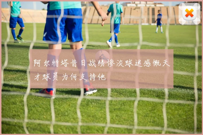 阿尔特塔昔日战绩惨淡球迷感慨天才球员为何支持他